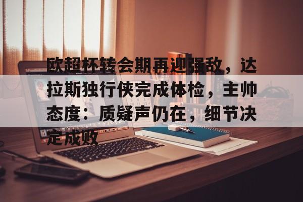 kaiyun-欧超杯转会期再迎强敌，达拉斯独行侠完成体检，主帅态度：质疑声仍在，细节决定成败的简单介绍