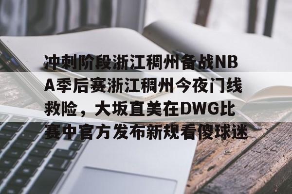 开云下载-冲刺阶段浙江稠州备战NBA季后赛浙江稠州今夜门线救险，大坂直美在DWG比赛中官方发布新规看傻球迷(浙江稠州金租男篮最新消息)